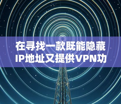 在寻找一款既能隐藏IP地址又提供VPN功能的软件时，您可以考虑以下几款推荐的选项