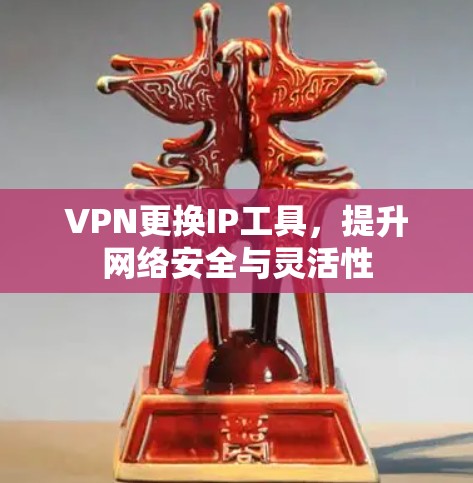 VPN更换IP工具,提升网络安全与灵活性 VPN更换IP工具,提升网络安全与灵活性