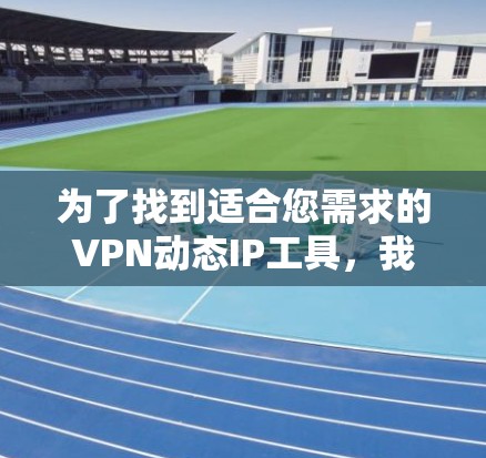 为了找到适合您需求的VPN动态IP工具，我们可以按照以下步骤进行