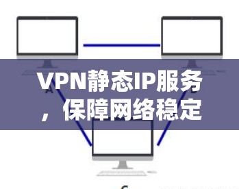 VPN静态IP服务,保障网络稳定性的关键