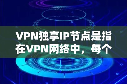 VPN独享IP节点是指在VPN网络中，每个节点都分配了一个唯一的IP地址，确保数据传输时不与其他节点混淆。这有助于提高网络的安全性和管理效率。下面是关于VPN独享IP节点的详细解析