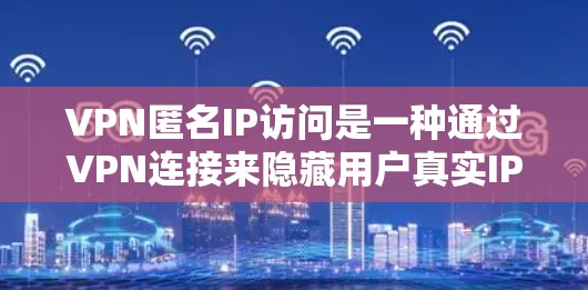 VPN匿名IP访问是一种通过VPN连接来隐藏用户真实IP地址的技术，提供了更高的隐私保护和安全性。以下是关于VPN匿名IP访问的详细解释