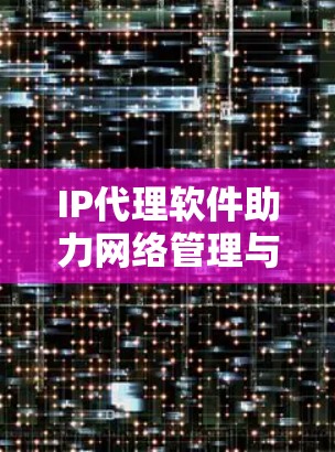 IP代理软件助力网络管理与通信优化 IP代理软件助力网络管理与通信优化