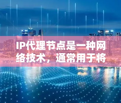 IP代理节点是一种网络技术，通常用于将互联网流量通过一个中间服务器（代理服务器）转发到目标网络或服务器。这种技术在网络管理、安全和隐私保护等方面有广泛应用