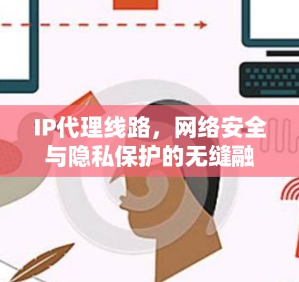 IP代理线路,网络安全与隐私保护的无缝融合 IP代理线路,网络安全与隐私保护的无缝融合