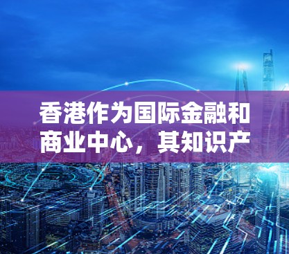 香港作为国际金融和商业中心，其知识产权代理服务非常发达。以下是关于香港知识产权代理的一些基本信息和建议