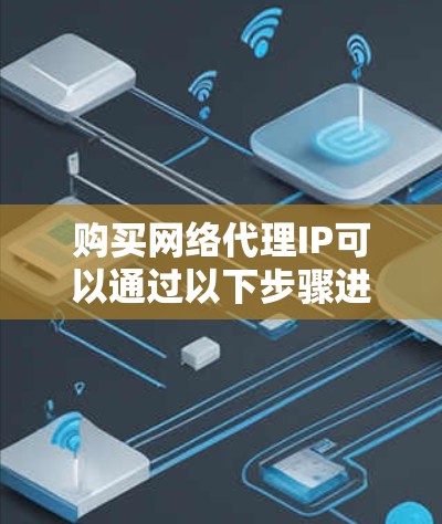 购买网络代理IP可以通过以下步骤进行 购买网络代理IP可以通过以下步骤进行