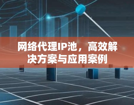 网络代理IP池,高效解决方案与应用案例 网络代理IP池,高效解决方案与应用案例