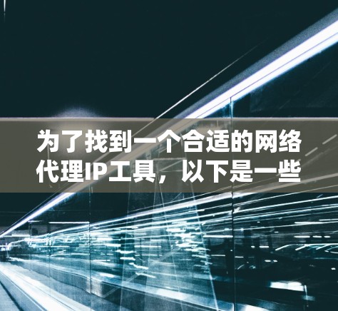 为了找到一个合适的网络代理IP工具,以下是一些关键步骤和建议,帮助你做出明智的选择 为了找到一个合适的网络代理IP工具,以下是一些关键步骤和建议,帮助你做出明智的选择