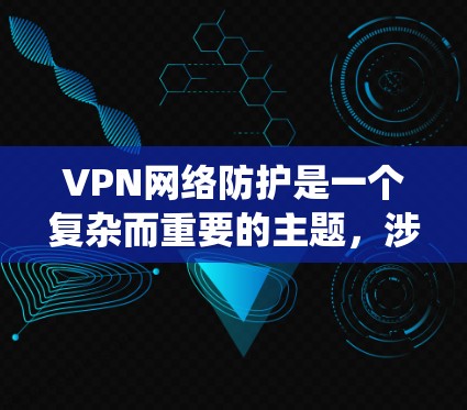 VPN网络防护是一个复杂而重要的主题,涉及多个层面的安全措施。以下是对VPN网络防护的系统化总结