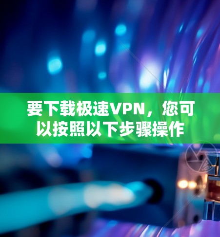 要下载极速VPN,您可以按照以下步骤操作 要下载极速VPN,您可以按照以下步骤操作
