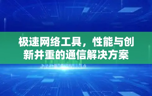 极速网络工具，性能与创新并重的通信解决方案
