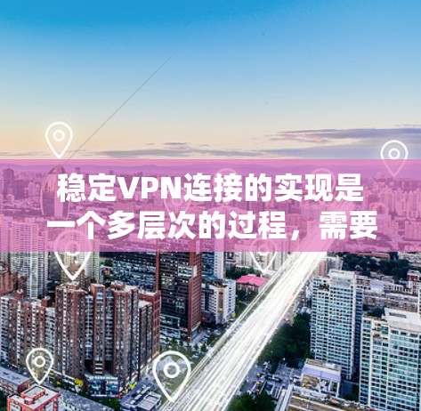 稳定VPN连接的实现是一个多层次的过程，需要从选择服务、配置设置、日常管理到技术支持等多个方面综合考虑。以下是一些关键步骤和建议，帮助您建立和维护一个稳定的VPN连接