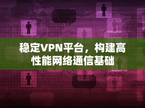 稳定VPN平台,构建高性能网络通信基础