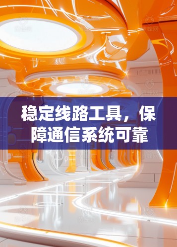 稳定线路工具,保障通信系统可靠性的关键 稳定线路工具,保障通信系统可靠性的关键