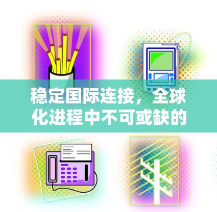 稳定国际连接,全球化进程中不可或缺的通信保障