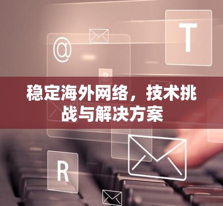 稳定海外网络,技术挑战与解决方案 稳定海外网络,技术挑战与解决方案