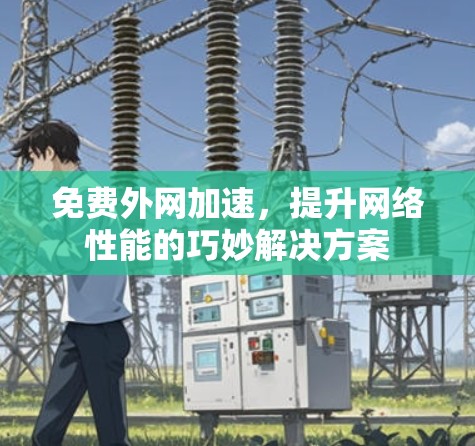 免费外网加速,提升网络性能的巧妙解决方案 免费外网加速,提升网络性能的巧妙解决方案