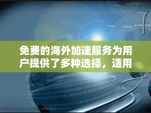 免费的海外加速服务为用户提供了多种选择，适用于不同的需求和使用场景。以下是对这些服务的总结，帮助你做出明智的选择