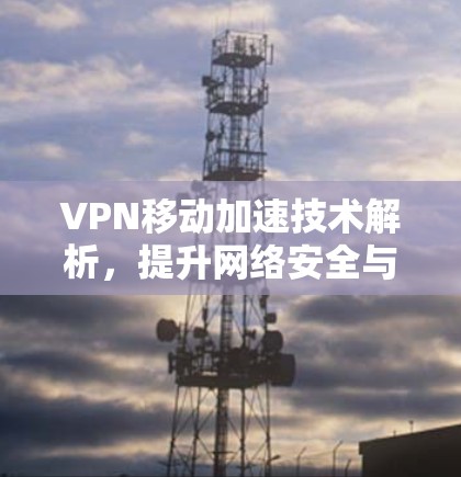 VPN移动加速技术解析,提升网络安全与效率