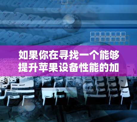 如果你在寻找一个能够提升苹果设备性能的加速器应用程序,以下是一些常见的苹果应用,可能对你有所帮助