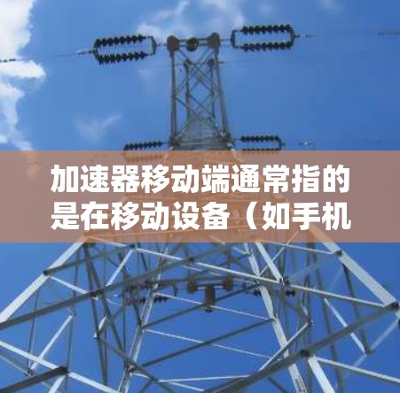 加速器移动端通常指的是在移动设备(如手机、平板电脑等)上用于加速计算任务的硬件或软件模块。随着移动设备的性能需求不断增加,移动端加速器成为优化设备性能的重要技术之一