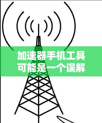 加速器手机工具可能是一个误解,实际上手机并没有加速器这样的硬件部件。加速器通常用于高能物理实验中,用来加速粒子到接近光速的速度。手机中的性能优化更多依赖于软件和硬件设计