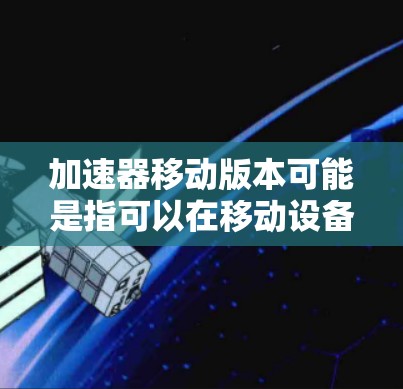 加速器移动版本可能是指可以在移动设备上使用的加速器工具或服务。这些工具通常旨在加速网络请求,提高页面加载速度或应用性能。常见的加速器服务可能包括 加速器移动版本可能是指可以在移动设备上使用的加速器工具或服务。这些工具通常旨在加速网络请求,提高页面加载速度或应用性能。常见的加速器服务可能包括