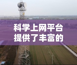 科学上网平台提供了丰富的资源和工具,帮助研究人员、学生和爱好者获取科学信息和文献。以下是一些主要的科学上网平台及其特点