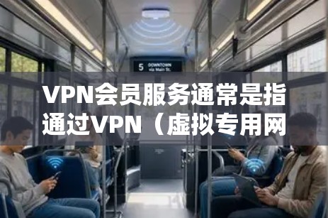 VPN会员服务通常是指通过VPN（虚拟专用网络）技术为用户提供安全、匿名的网络连接服务。VPN会员服务通常包括以下几个方面