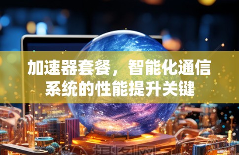 加速器套餐，智能化通信系统的性能提升关键