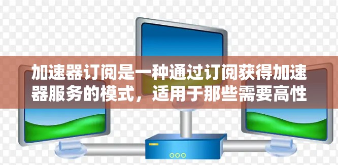 加速器订阅是一种通过订阅获得加速器服务的模式,适用于那些需要高性能计算资源但不愿或无法自行购买硬件的用户。以下是对加速器订阅的详细分析