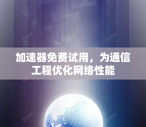 加速器免费试用,为通信工程优化网络性能 加速器免费试用,为通信工程优化网络性能