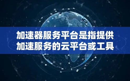 加速器服务平台是指提供加速服务的云平台或工具，通常用于优化网络性能、数据传输速度或计算资源利用率。以下是一些常见的加速器服务平台及其用途