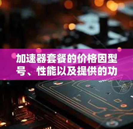 加速器套餐的价格因型号、性能以及提供的功能而异,以下是一些常见的加速器套餐及其价格范围(以USD为例)