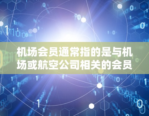 机场会员通常指的是与机场或航空公司相关的会员服务,具体含义可以根据上下文有所不同。以下是一些可能的解释和相关信息