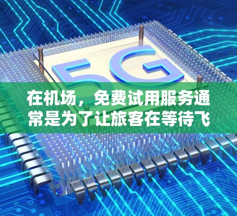 在机场，免费试用服务通常是为了让旅客在等待飞机起飞或航班延误时能够享受更好的服务和设施。以下是一些常见的机场免费试用服务类型和使用方法
