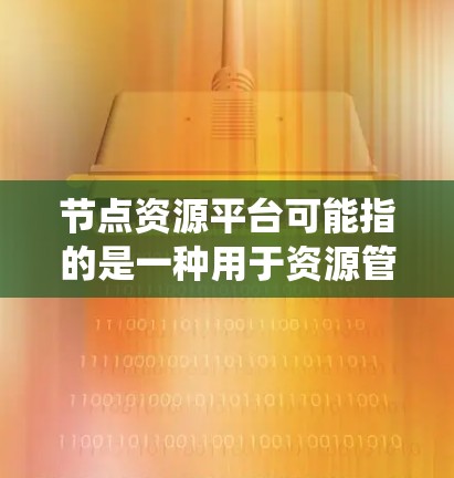 节点资源平台可能指的是一种用于资源管理和调度的系统或平台。具体来说,节点资源平台通常涉及以下几个方面
