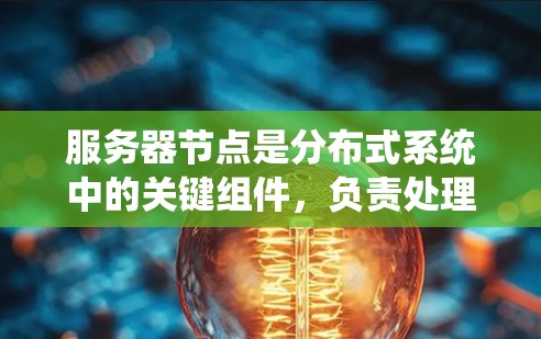 服务器节点是分布式系统中的关键组件,负责处理任务、存储数据、管理和扩展集群。以下是对服务器节点的详细总结 服务器节点是分布式系统中的关键组件,负责处理任务、存储数据、管理和扩展集群。以下是对服务器节点的详细总结