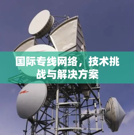 国际专线网络,技术挑战与解决方案