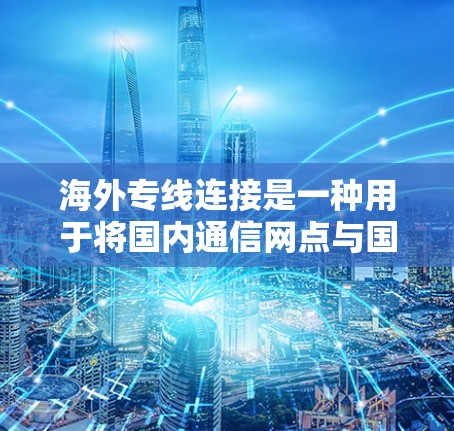 海外专线连接是一种用于将国内通信网点与国际通信网点连接起来的通信服务，主要用于保障国际语音和数据通信的质量和稳定性。这种连接方式通常采用专用线路或光纤等高性能传输介质，确保数据和语音信息的高效传输