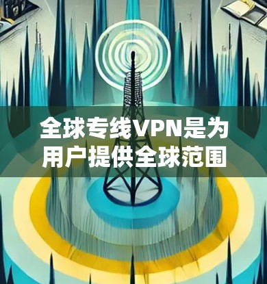 全球专线VPN是为用户提供全球范围内网络访问服务的解决方案，旨在突破地区限制，保护隐私，适用于企业和个人。以下是对全球专线VPN的详细分析和总结