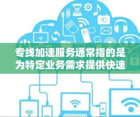 专线加速服务通常指的是为特定业务需求提供快速处理和响应的服务,能够在较短时间内完成特定任务或处理请求。这种服务常见于需要高效率和快速响应的场景,例如数据处理、云计算、网络传输、交易确认等