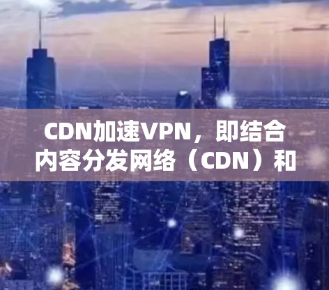 CDN加速VPN，即结合内容分发网络（CDN）和虚拟专用网络（VPN）技术，通过优化内容分发和加密通信，提升网络性能和安全性。以下是对CDN加速VPN的详细分析