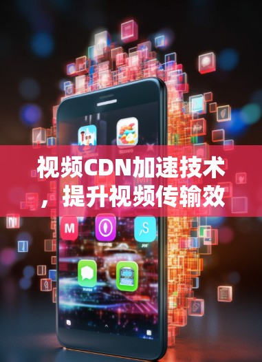 视频CDN加速技术,提升视频传输效率与用户体验