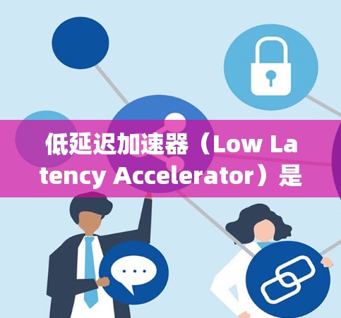 低延迟加速器（Low Latency Accelerator）是一种专为减少数据传输延迟而设计的设备，广泛应用于分布式系统、云计算和实时数据处理等领域。以下是对低延迟加速器的详细分析和总结