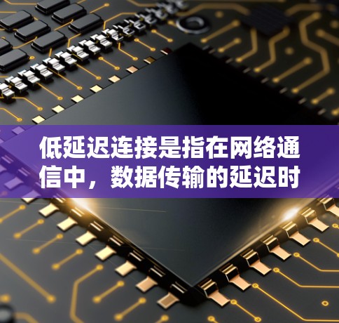 低延迟连接是指在网络通信中，数据传输的延迟时间极短，通常在微秒级别，确保数据快速到达目标，减少等待时间，以提升性能和用户体验。以下是关于低延迟连接的详细分析