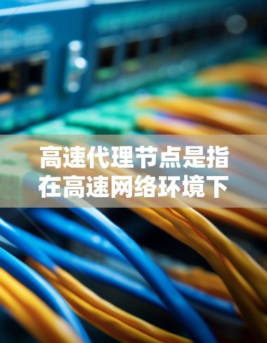 高速代理节点是指在高速网络环境下，为数据传输、负载均衡或内容分发提供支持的中间节点。这些节点通常用于优化数据传输速度、提高网络性能和确保服务的稳定性