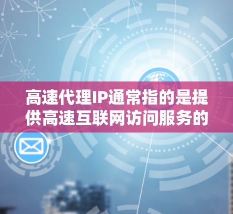 高速代理IP通常指的是提供高速互联网访问服务的代理服务器。这些代理服务器能够加速数据的传输速度，使用户能够更快地访问网站或使用互联网服务
