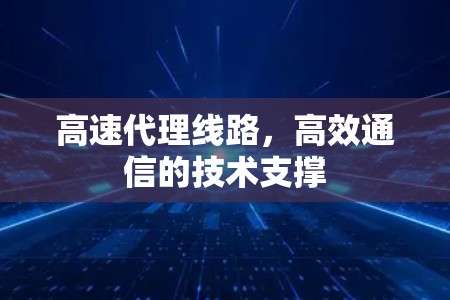 高速代理线路，高效通信的技术支撑